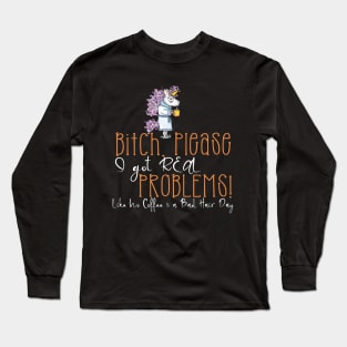 Bitch Please I Got Real Problems! No Coffee & Bad Hair! Long Sleeve T-Shirt